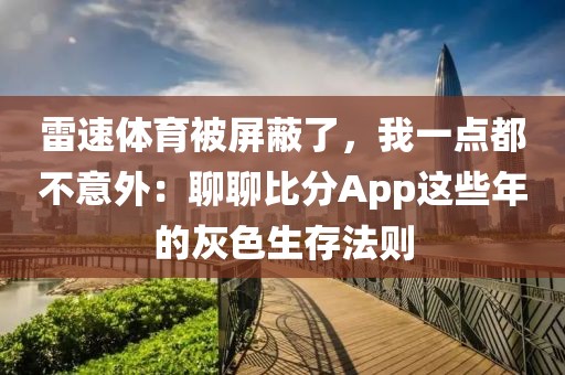 雷速体育被屏蔽了，我一点都不意外：聊聊比分App这些年的灰色生存法则
