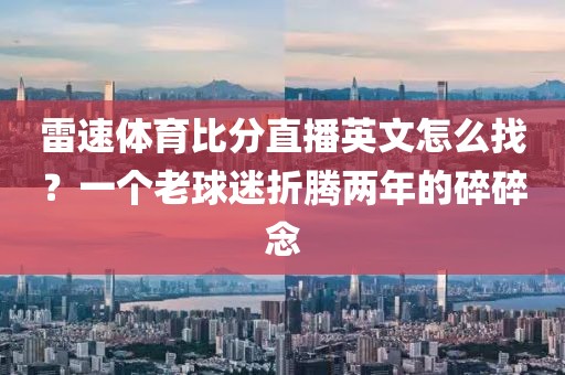 雷速体育比分直播英文怎么找？一个老球迷折腾两年的碎碎念