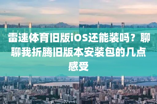 雷速体育旧版iOS还能装吗？聊聊我折腾旧版本安装包的几点感受