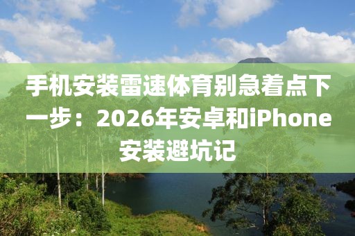 手机安装雷速体育别急着点下一步：2026年安卓和iPhone安装避坑记