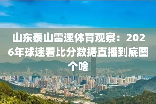 山东泰山雷速体育观察：2026年球迷看比分数据直播到底图个啥