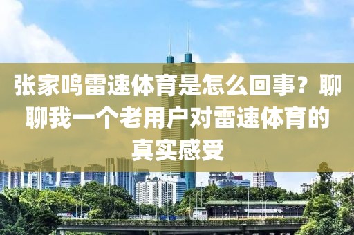 张家鸣雷速体育是怎么回事？聊聊我一个老用户对雷速体育的真实感受