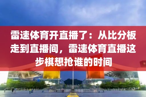 雷速体育开直播了：从比分板走到直播间，雷速体育直播这步棋想抢谁的时间