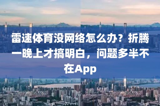 雷速体育没网络怎么办？折腾一晚上才搞明白，问题多半不在App