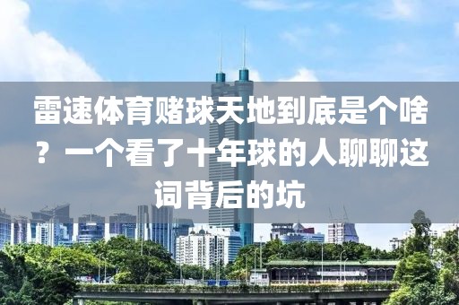 雷速体育赌球天地到底是个啥?一个看了十年球的人聊聊这词背后的坑