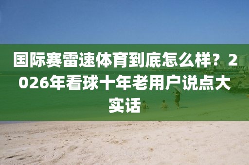国际赛雷速体育到底怎么样？2026年看球十年老用户说点大实话
