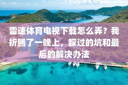 雷速体育电视下载怎么弄？我折腾了一晚上，踩过的坑和最后的解决办法