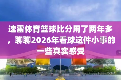 速雷体育篮球比分用了两年多，聊聊2026年看球这件小事的一些真实感受