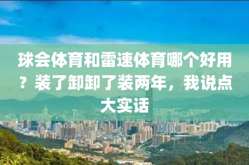球会体育和雷速体育哪个好用？装了卸卸了装两年，我说点大实话