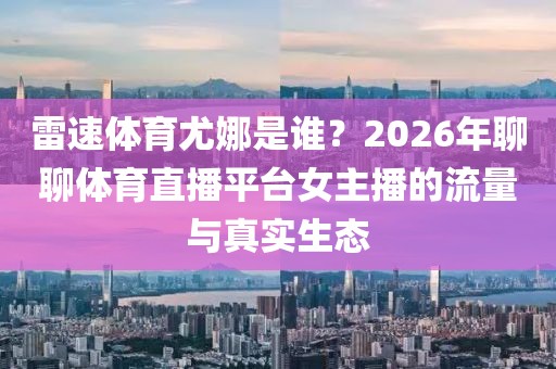 雷速体育尤娜是谁？2026年聊聊体育直播平台女主播的流量与真实生态