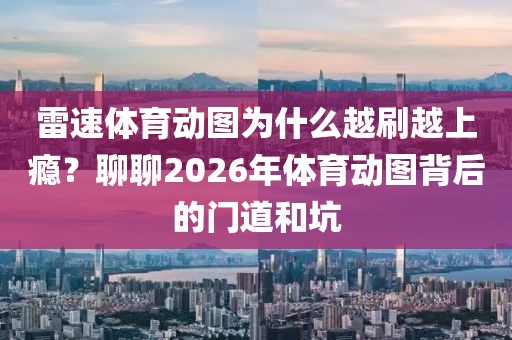 雷速体育动图为什么越刷越上瘾？聊聊2026年体育动图背后的门道和坑