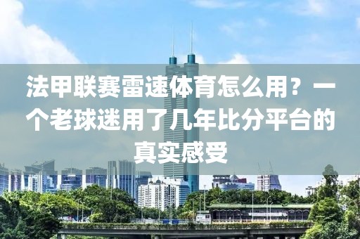 法甲联赛雷速体育怎么用？一个老球迷用了几年比分平台的真实感受
