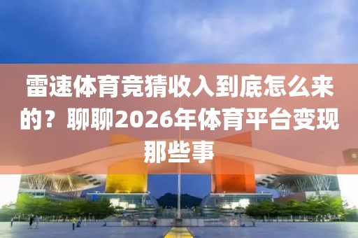 雷速体育竞猜收入到底怎么来的？聊聊2026年体育平台变现那些事