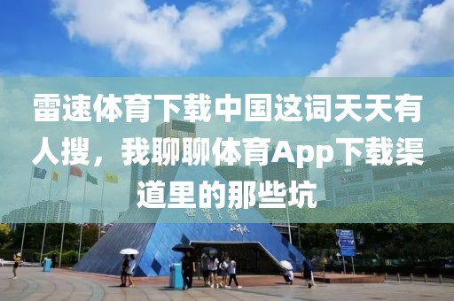 雷速体育下载中国这词天天有人搜，我聊聊体育App下载渠道里的那些坑