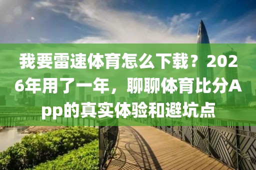 我要雷速体育怎么下载？2026年用了一年，聊聊体育比分App的真实体验和避坑点