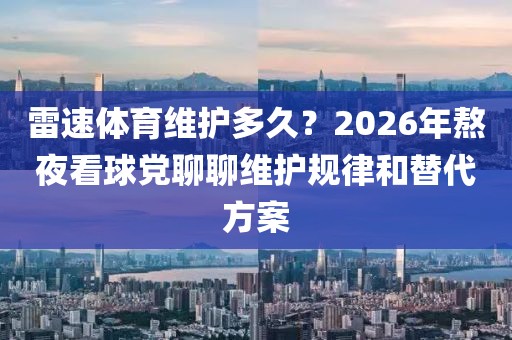 雷速体育维护多久？2026年熬夜看球党聊聊维护规律和替代方案