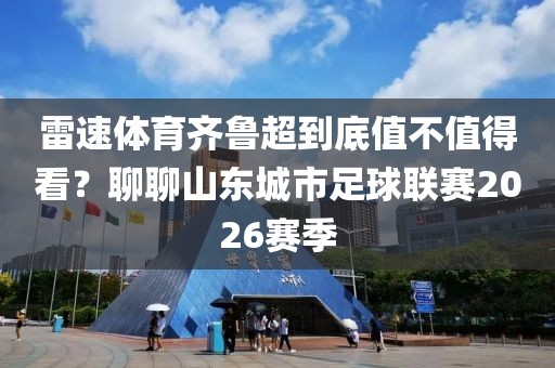 雷速体育齐鲁超到底值不值得看？聊聊山东城市足球联赛2026赛季
