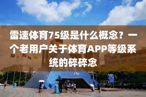 雷速体育75级是什么概念？一个老用户关于体育APP等级系统的碎碎念