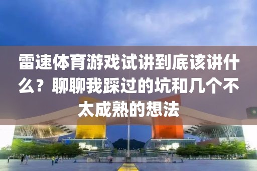 雷速体育游戏试讲到底该讲什么？聊聊我踩过的坑和几个不太成熟的想法