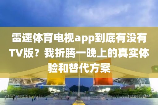 雷速体育电视app到底有没有TV版？我折腾一晚上的真实体验和替代方案