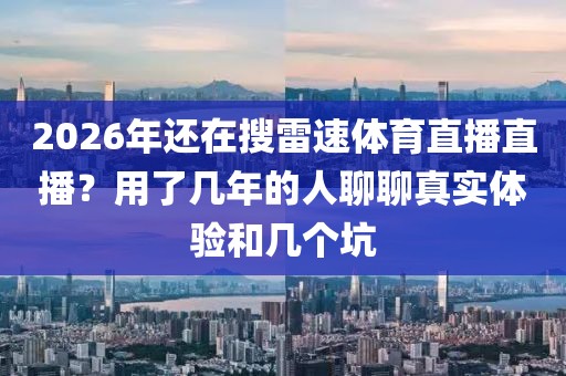 2026年还在搜雷速体育直播直播？用了几年的人聊聊真实体验和几个坑