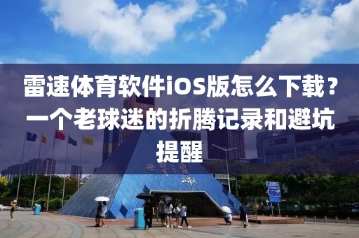 雷速体育软件iOS版怎么下载？一个老球迷的折腾记录和避坑提醒