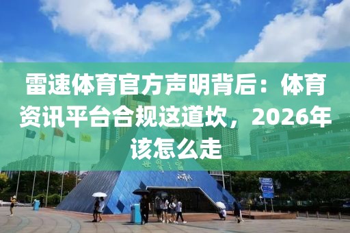 雷速体育官方声明背后：体育资讯平台合规这道坎，2026年该怎么走