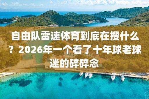 自由队雷速体育到底在搜什么？2026年一个看了十年球老球迷的碎碎念