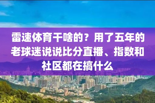 雷速体育干啥的？用了五年的老球迷说说比分直播、指数和社区都在搞什么