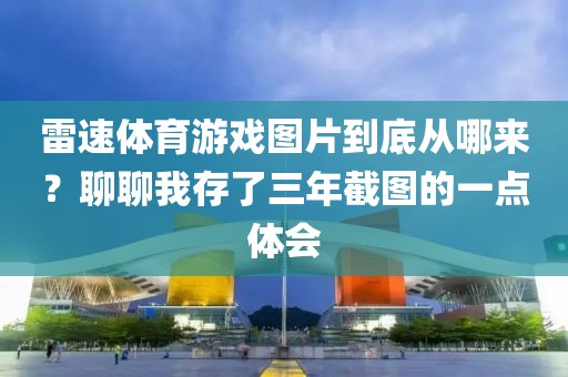 雷速体育游戏图片到底从哪来？聊聊我存了三年截图的一点体会