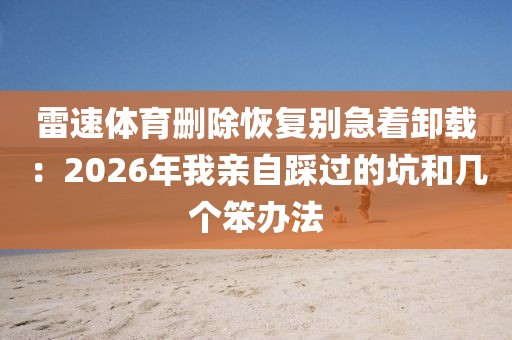雷速体育删除恢复别急着卸载：2026年我亲自踩过的坑和几个笨办法