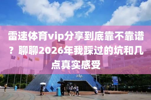 雷速体育vip分享到底靠不靠谱？聊聊2026年我踩过的坑和几点真实感受