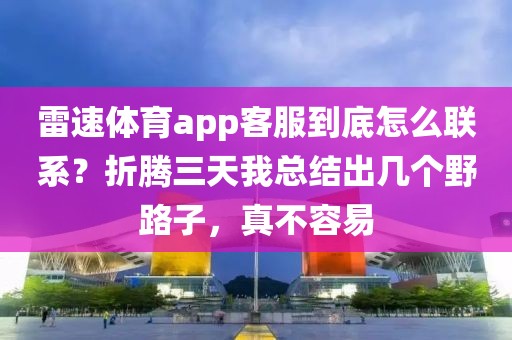雷速体育app客服到底怎么联系？折腾三天我总结出几个野路子，真不容易