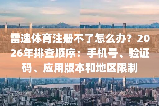 雷速体育注册不了怎么办？2026年排查顺序：手机号、验证码、应用版本和地区限制