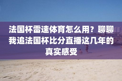 法国杯雷速体育怎么用?聊聊我追法国杯比分直播这几年的真实感受