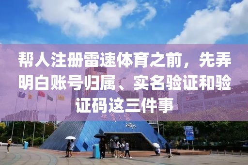 帮人注册雷速体育之前，先弄明白账号归属、实名验证和验证码这三件事