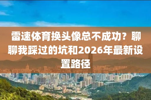 雷速体育换头像总不成功？聊聊我踩过的坑和2026年最新设置路径