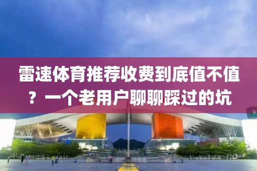 雷速体育推荐收费到底值不值？一个老用户聊聊踩过的坑