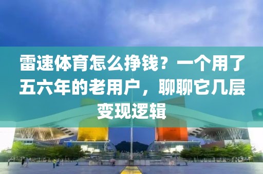 雷速体育怎么挣钱？一个用了五六年的老用户，聊聊它几层变现逻辑