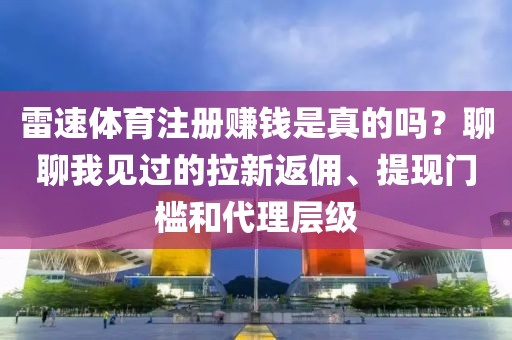 雷速体育注册赚钱是真的吗？聊聊我见过的拉新返佣、提现门槛和代理层级