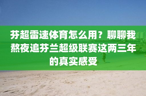 芬超雷速体育怎么用？聊聊我熬夜追芬兰超级联赛这两三年的真实感受