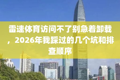 雷速体育访问不了别急着卸载，2026年我踩过的几个坑和排查顺序