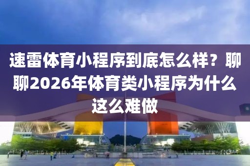 速雷体育小程序到底怎么样？聊聊2026年体育类小程序为什么这么难做