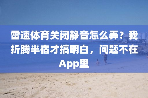 雷速体育关闭静音怎么弄？我折腾半宿才搞明白，问题不在App里