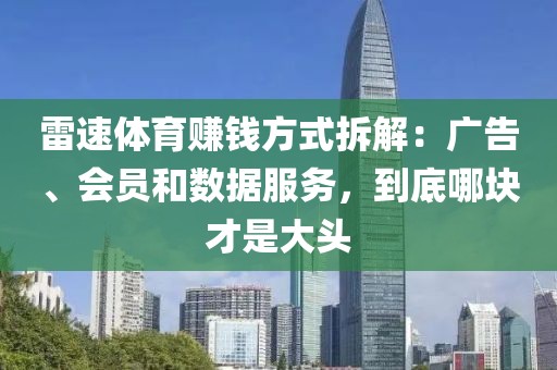 雷速体育赚钱方式拆解：广告、会员和数据服务，到底哪块才是大头