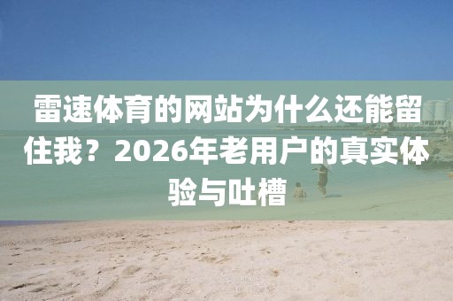 雷速体育的网站为什么还能留住我？2026年老用户的真实体验与吐槽