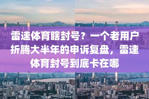 雷速体育瞎封号？一个老用户折腾大半年的申诉复盘，雷速体育封号到底卡在哪