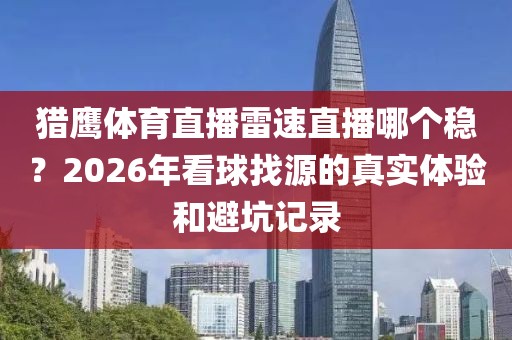 猎鹰体育直播雷速直播哪个稳？2026年看球找源的真实体验和避坑记录