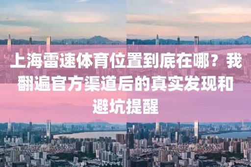 上海雷速体育位置到底在哪？我翻遍官方渠道后的真实发现和避坑提醒