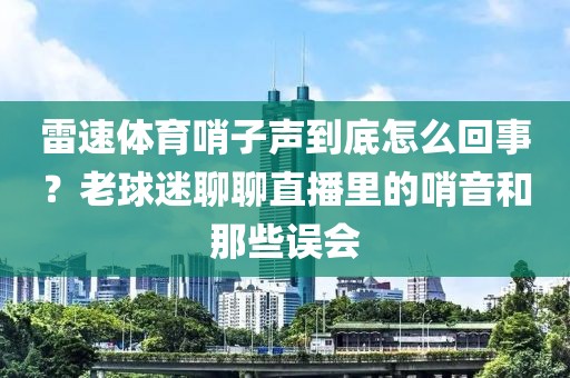 雷速体育哨子声到底怎么回事？老球迷聊聊直播里的哨音和那些误会
